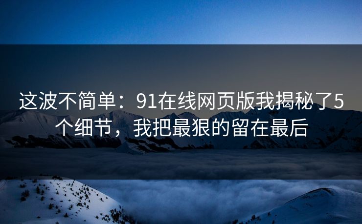 这波不简单：91在线网页版我揭秘了5个细节，我把最狠的留在最后