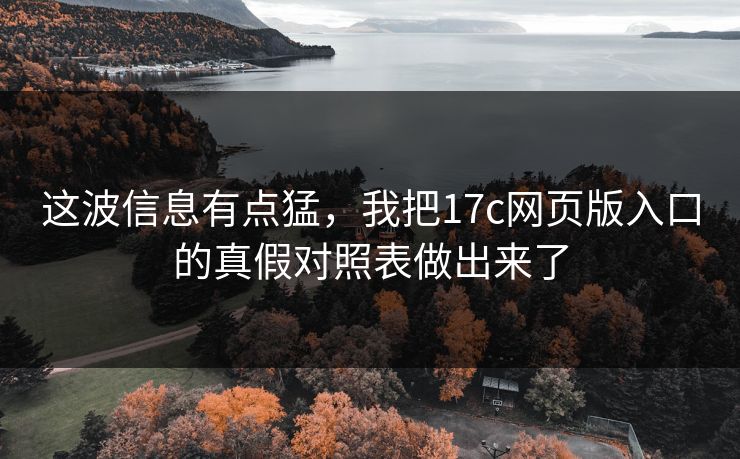 这波信息有点猛,我把17c网页版入口的真假对照表做出来了 这波信息有点猛,我把17c网页版入口的真假对照表做出来了