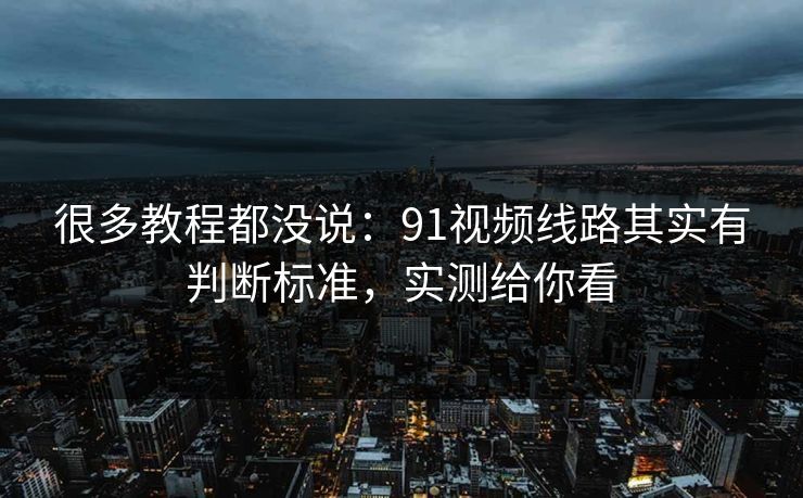 很多教程都没说：91视频线路其实有判断标准，实测给你看