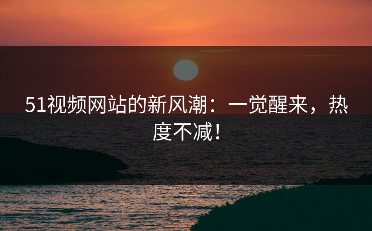 51视频网站的新风潮：一觉醒来，热度不减！