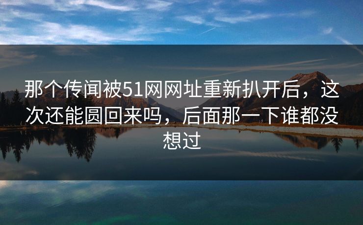 那个传闻被51网网址重新扒开后，这次还能圆回来吗，后面那一下谁都没想过