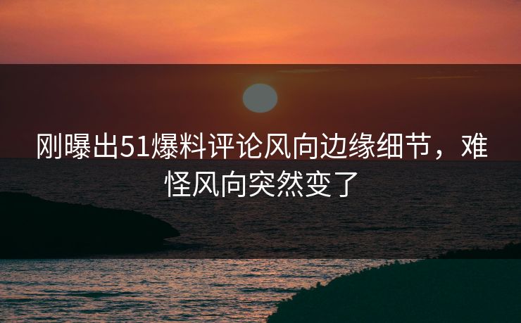 刚曝出51爆料评论风向边缘细节,难怪风向突然变了 刚曝出51爆料评论风向边缘细节,难怪风向突然变了