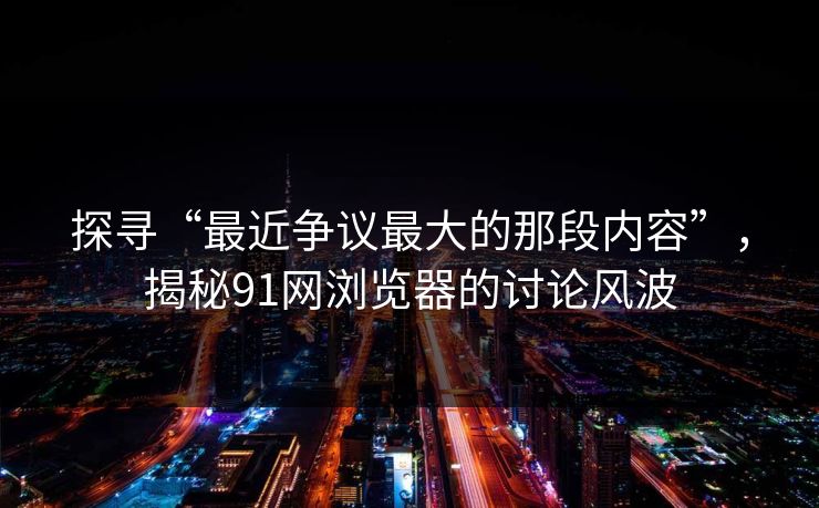 探寻“最近争议最大的那段内容”，揭秘91网浏览器的讨论风波