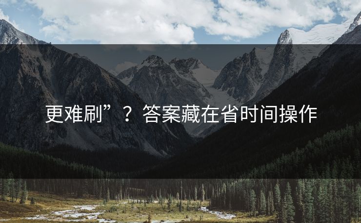 更难刷”?答案藏在省时间操作 更难刷”?答案藏在省时间操作